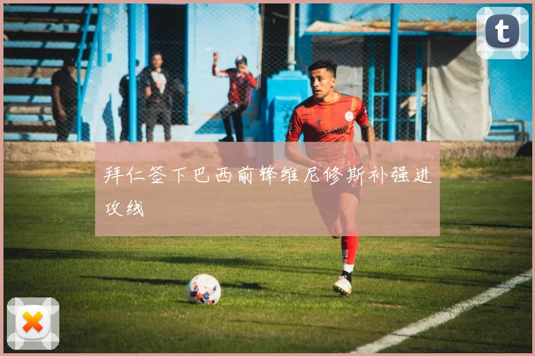 拜仁签下巴西前锋维尼修斯补强进攻线