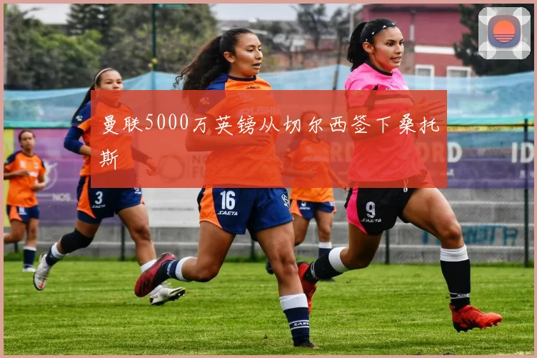 曼联5000万英镑从切尔西签下桑托斯